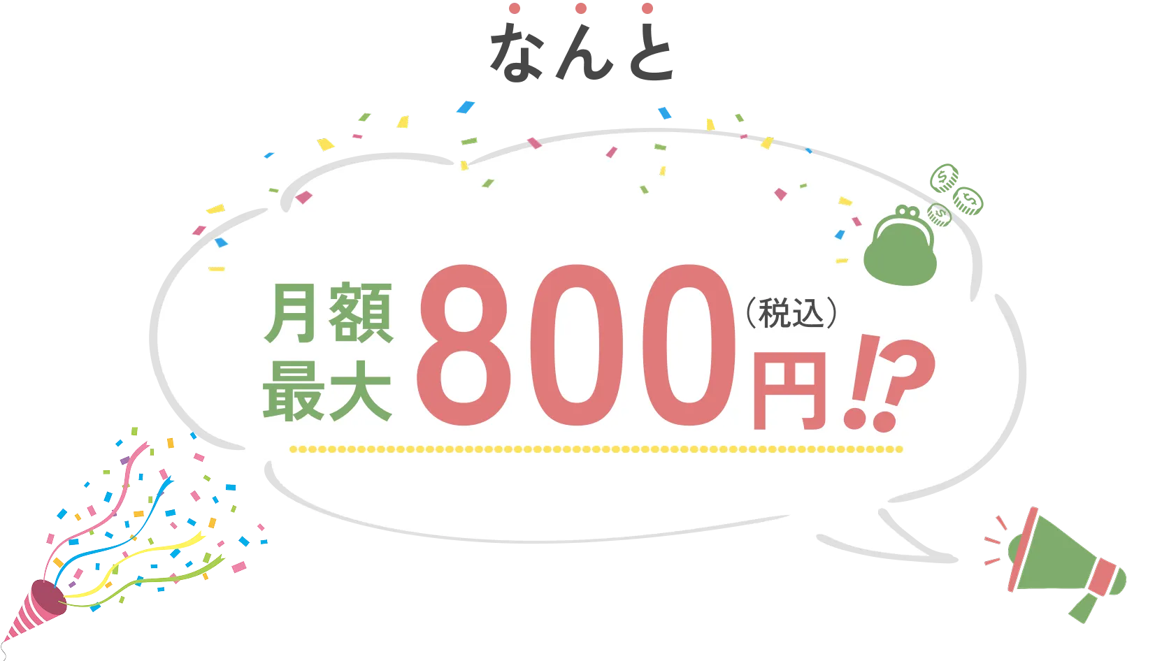 
            なんと！月額800円（税込）!?
            