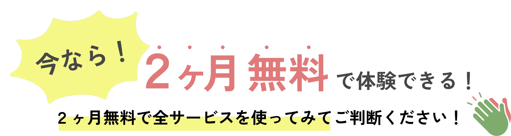 
            今なら！２ヶ月無料で体験できる！
            ２ヶ月無料で全サービスを使ってみてご判断ください！
            