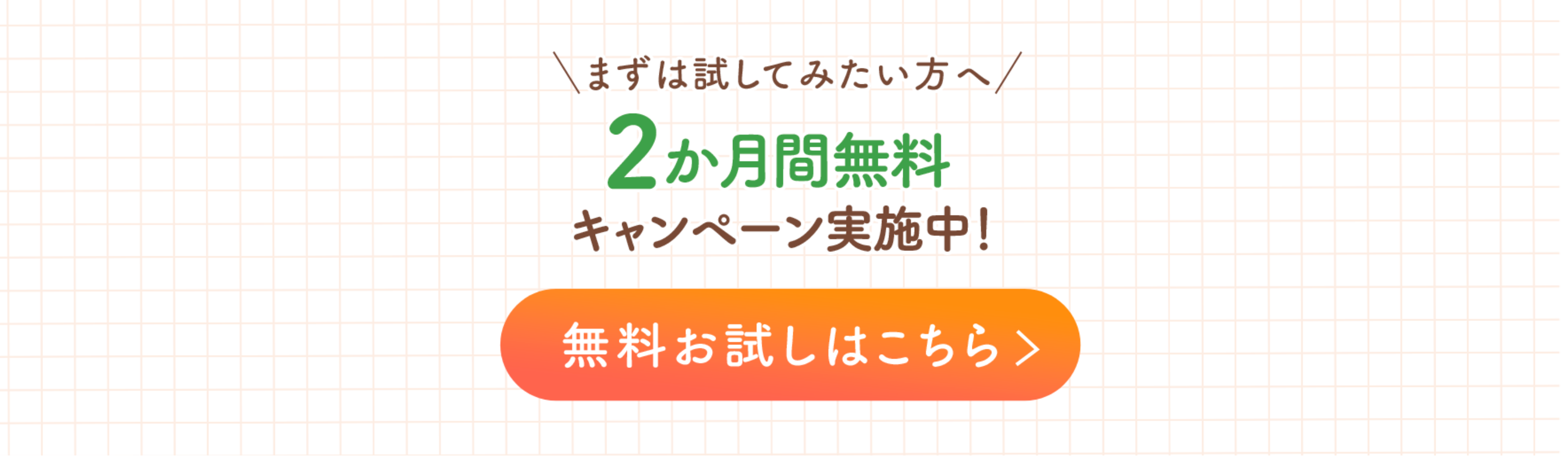 まずは試してみたい方へ 2か月間無料キャンペーン実施中！ 無料お試しはこちら