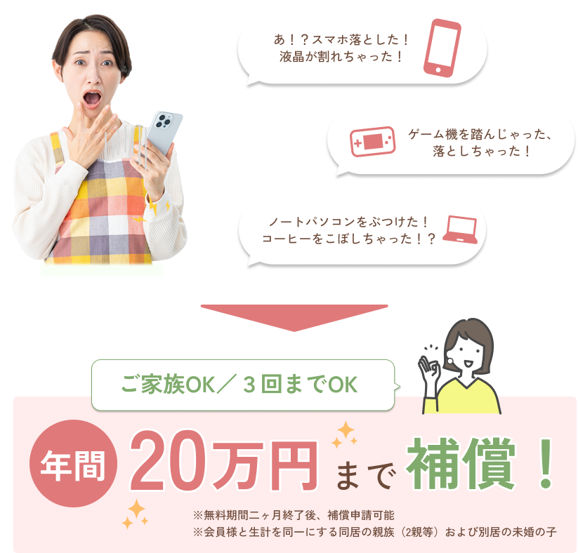 ご家族OK／3回までOK　年間20万円まで補償！　※無料期間二ヶ月終了後、補償申請可能　※会員様と生計を同一にする同居の親族（2親等）および別居の未婚の子
